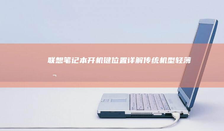 联想笔记本开机键位置详解：传统机型、轻薄本/Yoga系列、Legion游戏本不同型号开机键分布示意图 (联想笔记本开不了机怎么办)