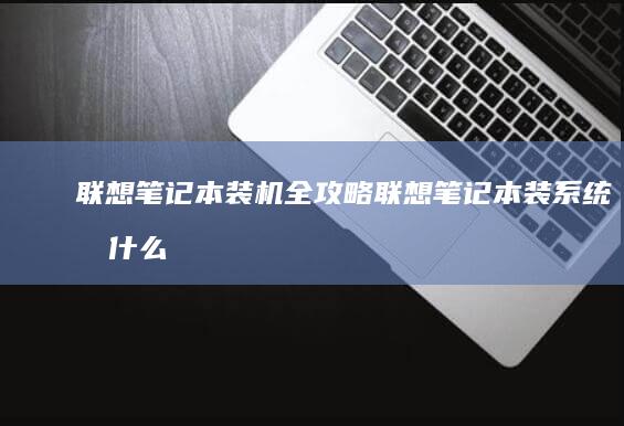 联想笔记本装机全攻略 (联想笔记本装系统按什么键)