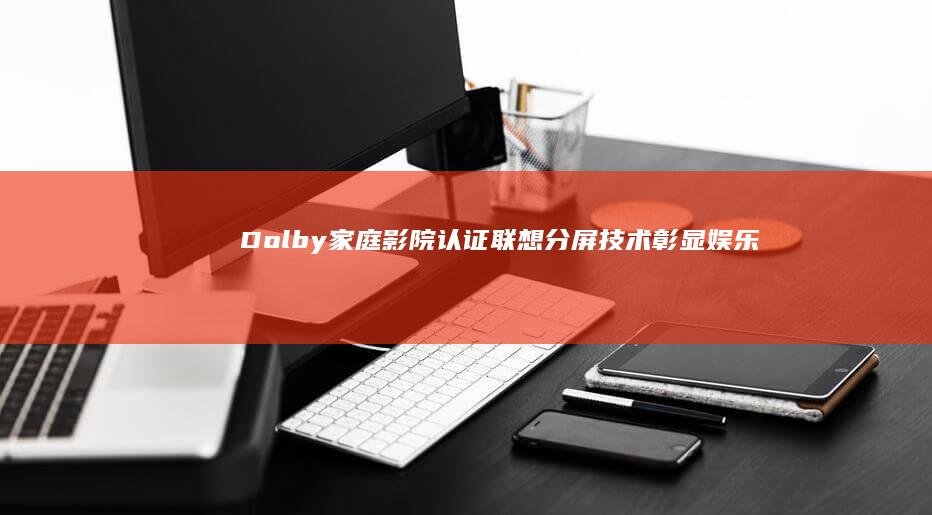 Dolby家庭影院认证+联想分屏技术彰显娱乐旗舰定位 (dolby家庭影院配置失败)