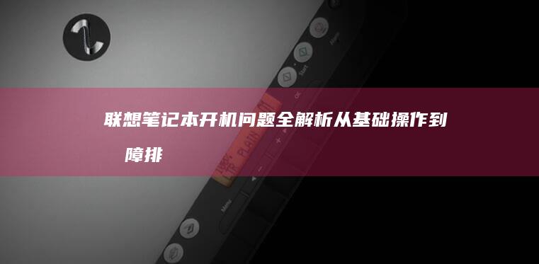 联想笔记本开机问题全解析：从基础操作到故障排查的完整指南 (联想笔记本开不了机怎么办)