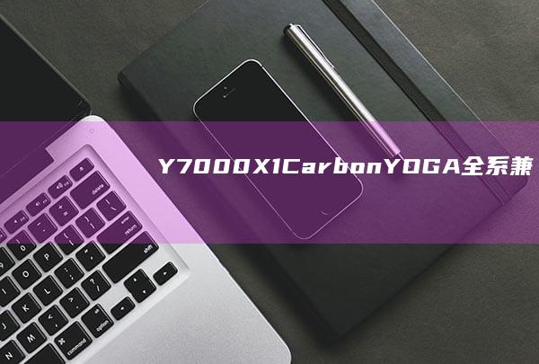 Y7000/X1 Carbon/YOGA全系兼容指南+官方售后延保政策详解 (y7000和y7000p区别)