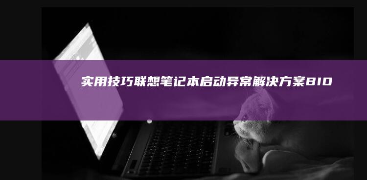 实用技巧｜联想笔记本启动异常解决方案：BIOS设置优化+系统修复全流程指南 (联???)