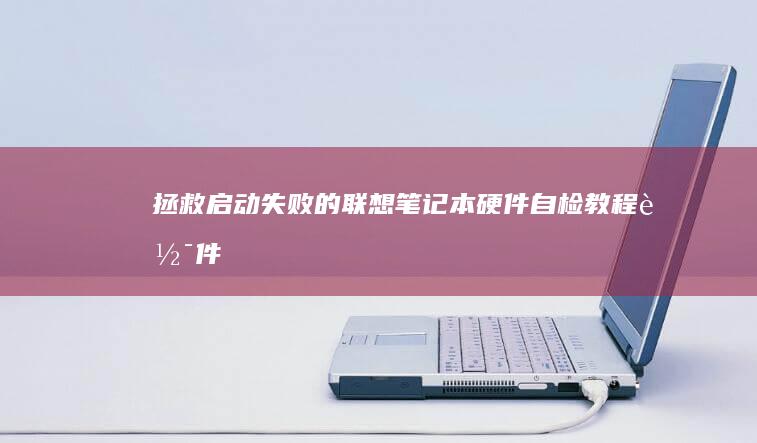 拯救启动失败的联想笔记本：硬件自检教程+软件恢复方案+数据保护注意事项 (拯救启动失败怎么办)