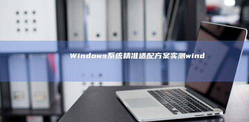 Windows系统精准适配方案实测 (windows)