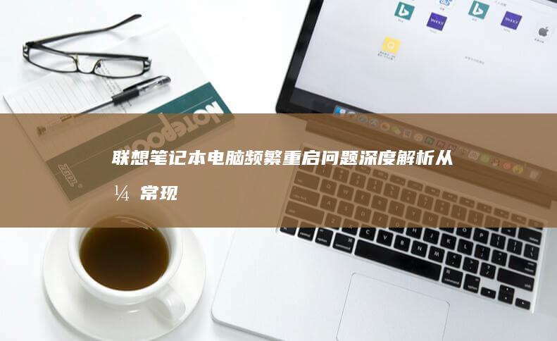 联想笔记本电脑频繁重启问题深度解析：从异常现象到故障排查全指南 (联想笔记本电脑黑屏打不开怎么办)