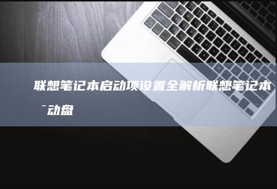 联想笔记本启动项设置全解析 (联想笔记本启动盘按f几)