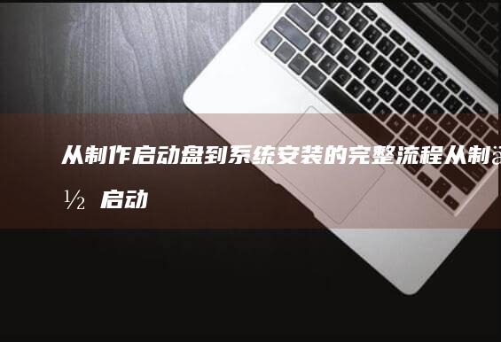 从制作启动盘到系统安装的完整流程 (从制作启动盘的软件)