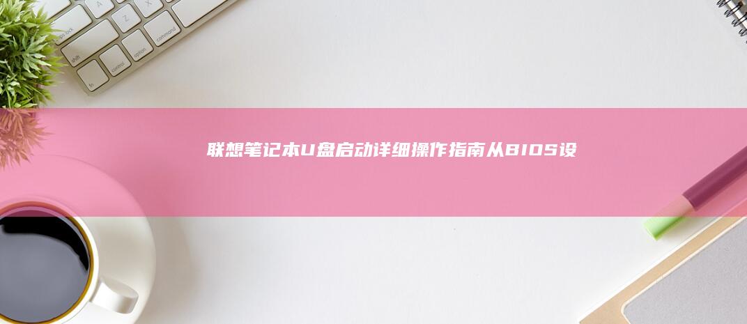 联想笔记本U盘启动详细操作指南：从BIOS设置到系统安装的全流程解析 (联想笔记本u盘启动按哪个键)