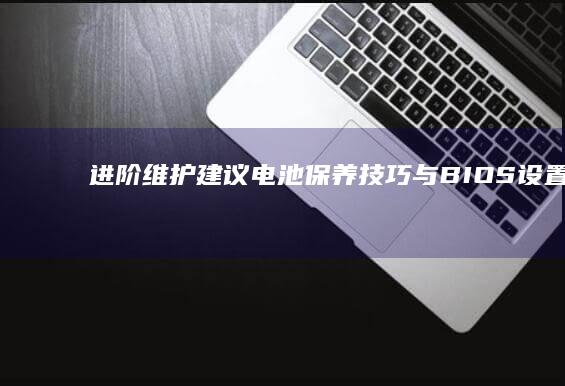 进阶维护建议：电池保养技巧与BIOS设置对开机影响的深度剖析 (维护建议怎么写)