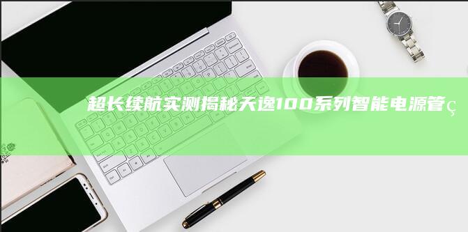 超长续航实测：揭秘天逸100系列智能电源管理系统如何突破8小时使用瓶颈 (超长续航吧)