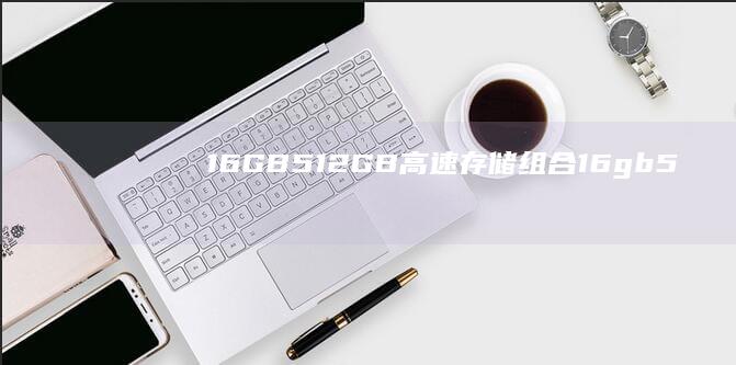 16GB+512GB高速存储组合 (16gb512gb是什么意思)