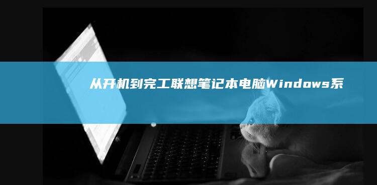 从开机到完工：联想笔记本电脑Windows系统安装全流程详解 | 附官方恢复工具使用技巧 (从开机到完工需要多久)