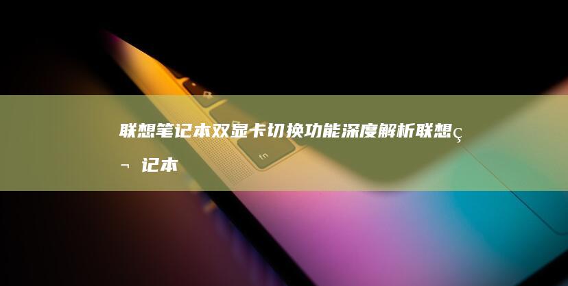 联想笔记本双显卡切换功能深度解析 (联想笔记本双显卡设置)