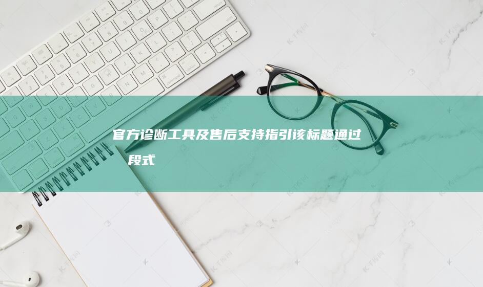 官方诊断工具及售后支持指引（该标题通过分段式结构清晰呈现问题现象、故障归因、应急措施、进阶解决方案和专业支持路径，符合搜索引擎优化需求，同时采用 (官方诊断工具有哪些)