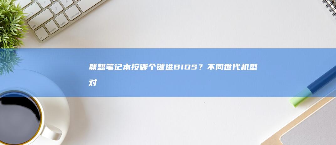 联想笔记本按哪个键进BIOS？不同世代机型对照表+按键失灵解决方案+指示灯状态判断教程 (联想笔记本按什么键进bios)