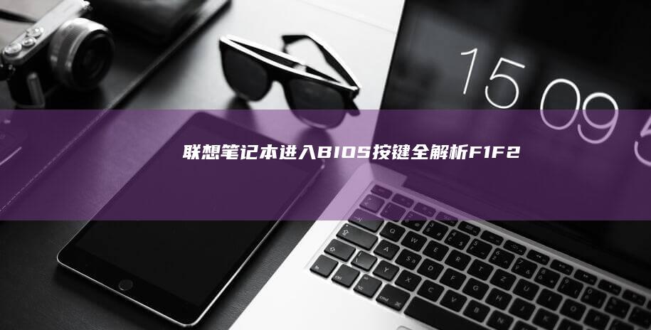 联想笔记本进入BIOS按键全解析：F1/F2/Del/Novo键适用机型对照及操作步骤详解 (联想笔记本进u盘启动按什么键)