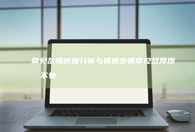 常见故障原因分析与排查步骤 (常见故障原因不包括)