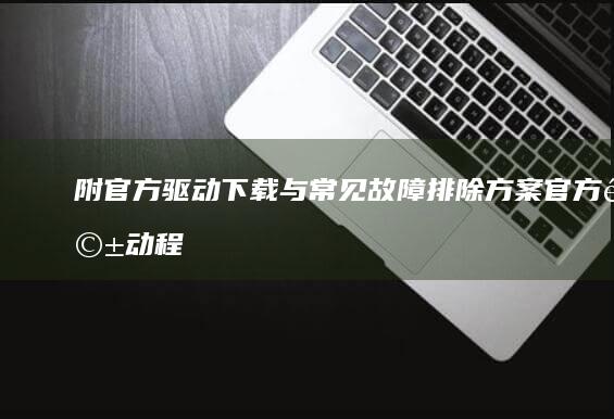 附官方驱动下载与常见故障排除方案 (官方驱动程序)