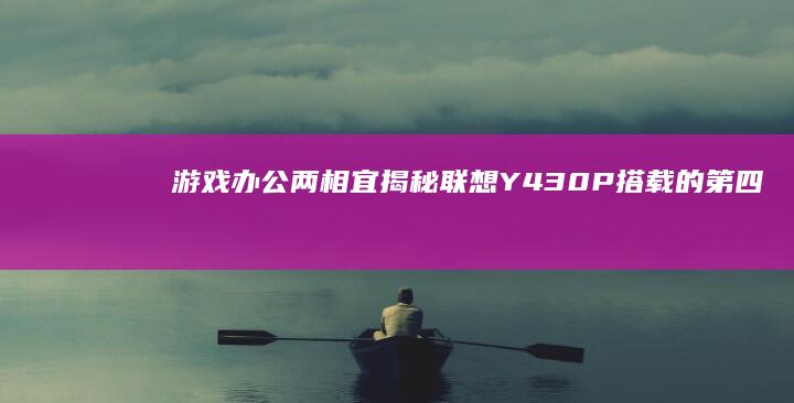 游戏办公两相宜：揭秘联想Y430P搭载的第四代酷睿处理器与独立显卡组合 (游戏办公两相机怎么用)