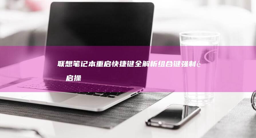 联想笔记本重启快捷键全解析：组合键强制重启操作指南 (联想笔记本重装系统的详细步骤)