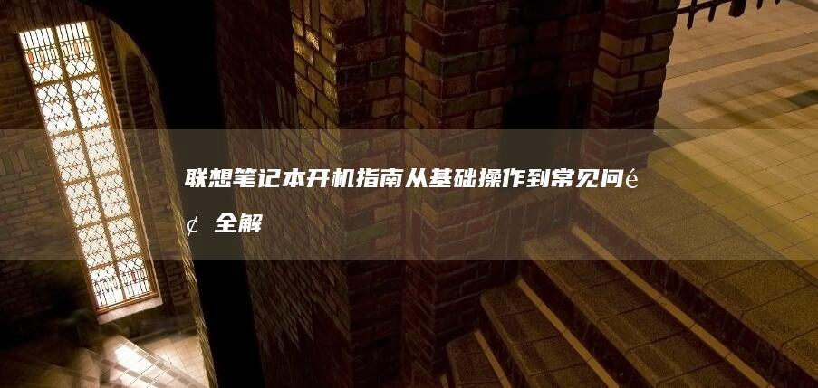 联想笔记本开机指南：从基础操作到常见问题全解析 (联想笔记本开不了机怎么办)