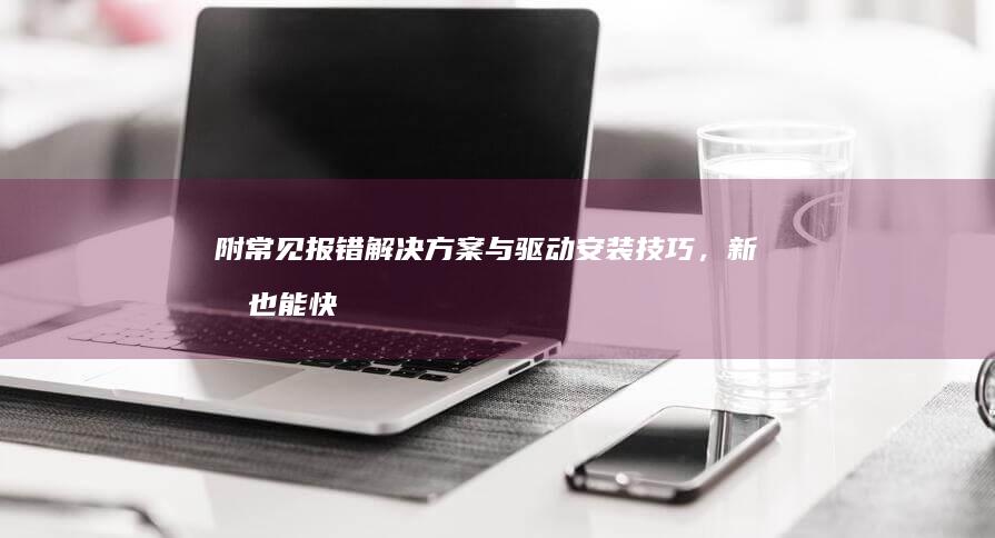 附常见报错解决方案与驱动安装技巧，新手也能快速掌握重装要领 (常见的报错)