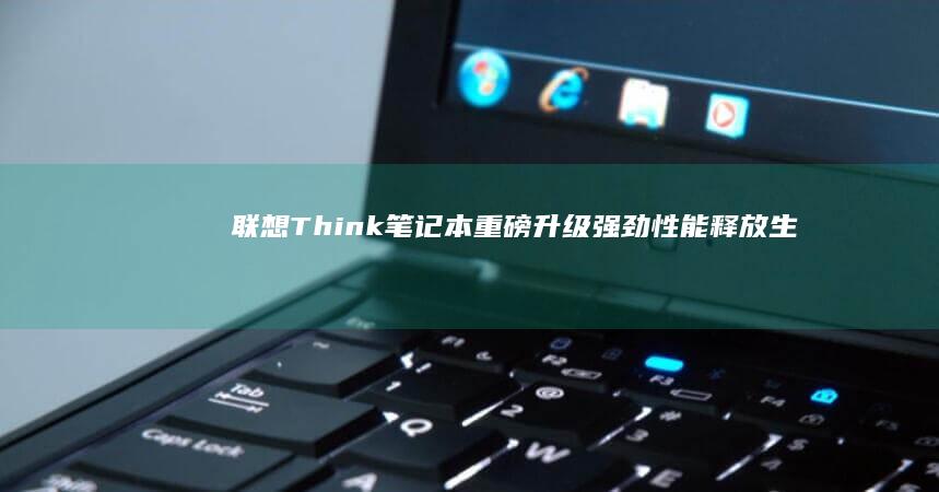 联想Think笔记本重磅升级：强劲性能释放生产力 (联想thinkpad)