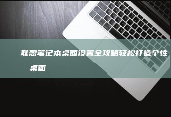 联想笔记本桌面设置全攻略：轻松打造个性化桌面 (联想笔记本桌面图标不见了,怎么恢复)