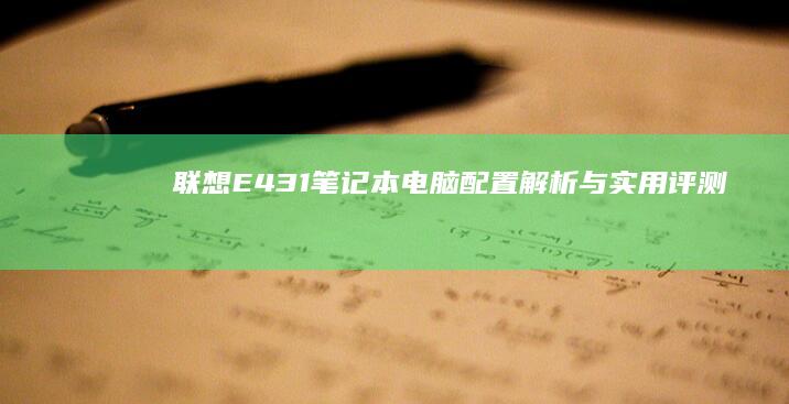 联想E431笔记本电脑：配置解析与实用评测 (联想e431是哪一年的)