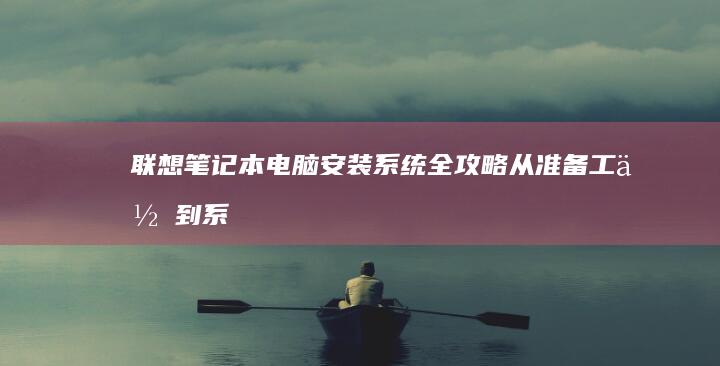 联想笔记本电脑安装系统全攻略：从准备工作到系统启动 (联想笔记本电脑黑屏打不开怎么办)