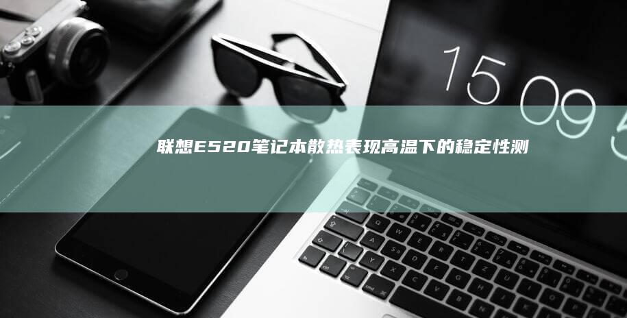 联想E520笔记本散热表现：高温下的稳定性测试 (联想e520笔记本参数)