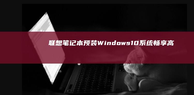 联想笔记本预装Windows 10系统：畅享高效便捷的计算体验 (联想笔记本预装office是永久的吗)