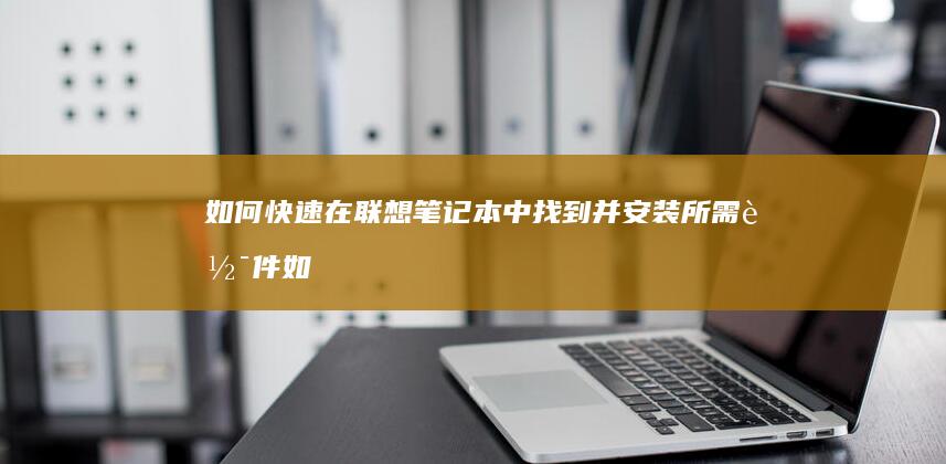 如何快速在联想笔记本中找到并安装所需软件 (如何快速在联通充值)