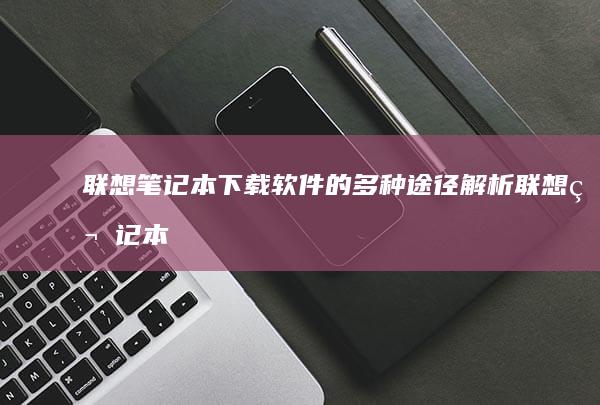 联想笔记本下载软件的多种途径解析 (联想笔记本下载的软件在哪)