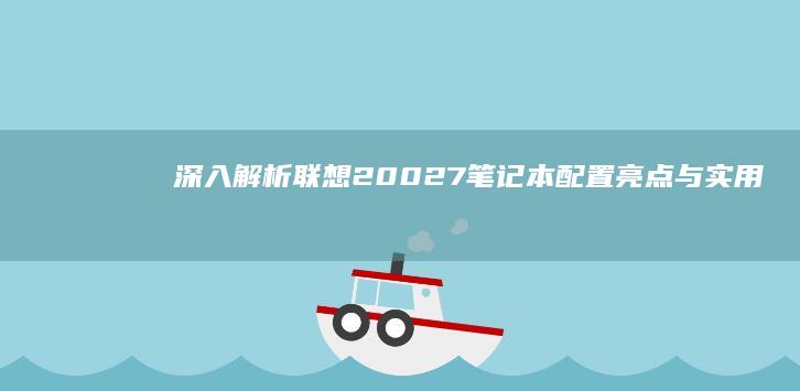 深入解析联想20027笔记本：配置亮点与实用技巧 (联想深刻)