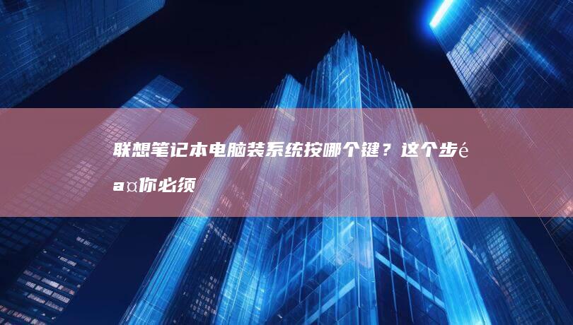 联想笔记本电脑装系统按哪个键？这个步骤你必须知道！ (联想笔记本电脑售后维修服务网点)