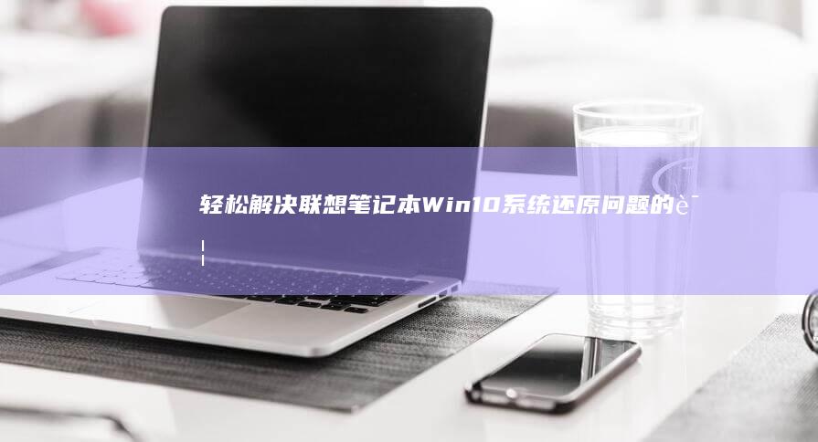 轻松解决联想笔记本Win10系统还原问题的详细步骤 (轻松解决联想的软件)