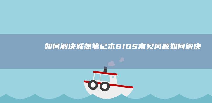 如何解决联想笔记本BIOS常见问题 (如何解决联想小新转轴断裂问题)