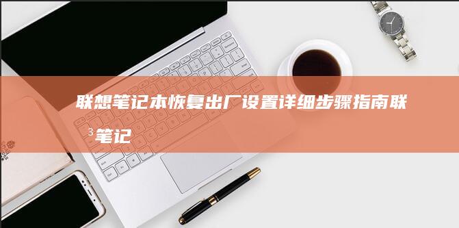 联想笔记本恢复出厂设置详细步骤指南 (联想笔记本恢复系统还原)