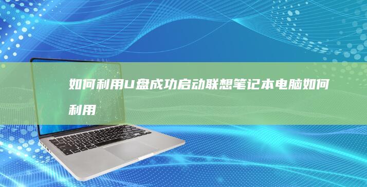 如何利用U盘成功启动联想笔记本电脑 (如何利用u盘安装系统)