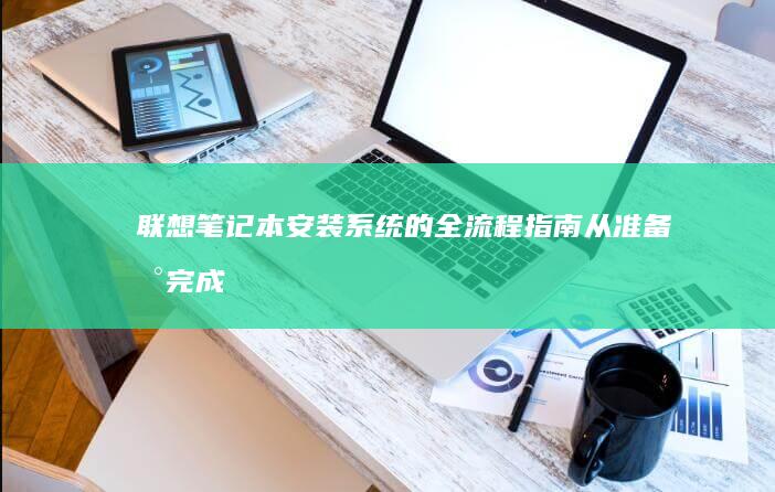 联想笔记本安装系统的全流程指南：从准备到完成 (联想笔记本安装系统按哪个键)