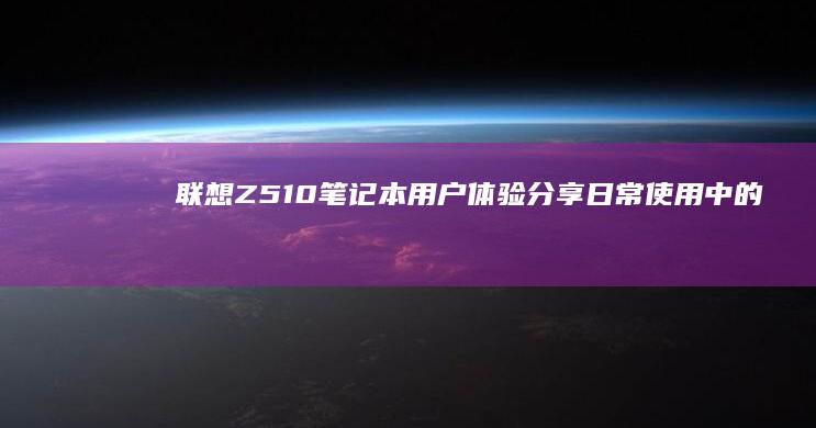 联想Z510笔记本用户体验分享：日常使用中的点滴感受 (联想z510笔记本参数)