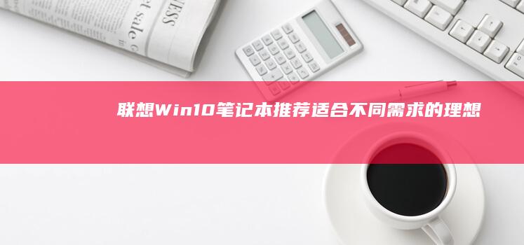 联想Win10笔记本推荐：适合不同需求的理想选择 (联想win10怎么进入安全模式)