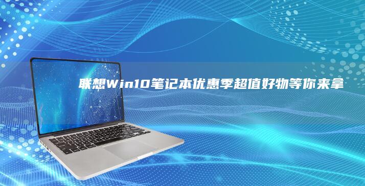 联想Win10笔记本优惠季：超值好物等你来拿 (联想win10怎么进入安全模式)