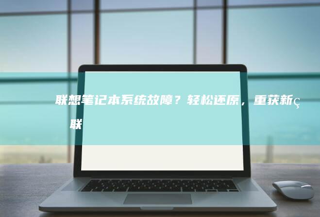 联想笔记本系统故障？轻松还原，重获新生！ (联想笔记本系统重装按哪个键)