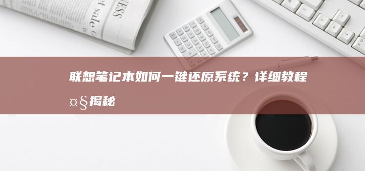 联想笔记本如何一键还原系统？详细教程大揭秘 (联想笔记本如何恢复出厂设置)