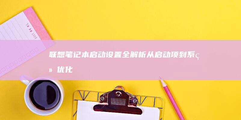 联想笔记本启动设置全解析：从启动项到系统优化 (联想笔记本启动u盘按什么键)