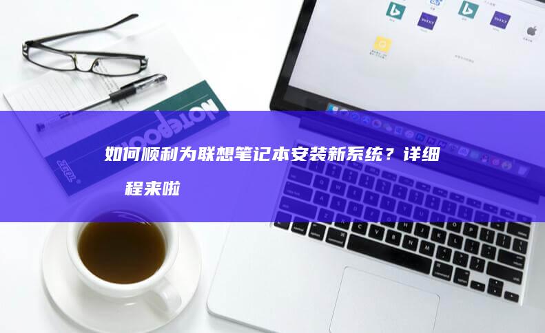 如何顺利为联想笔记本安装新系统？详细教程来啦 (如何顺利为联合国捐款)