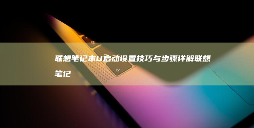 联想笔记本U启动设置技巧与步骤详解 (联想笔记本u盘启动按哪个键)