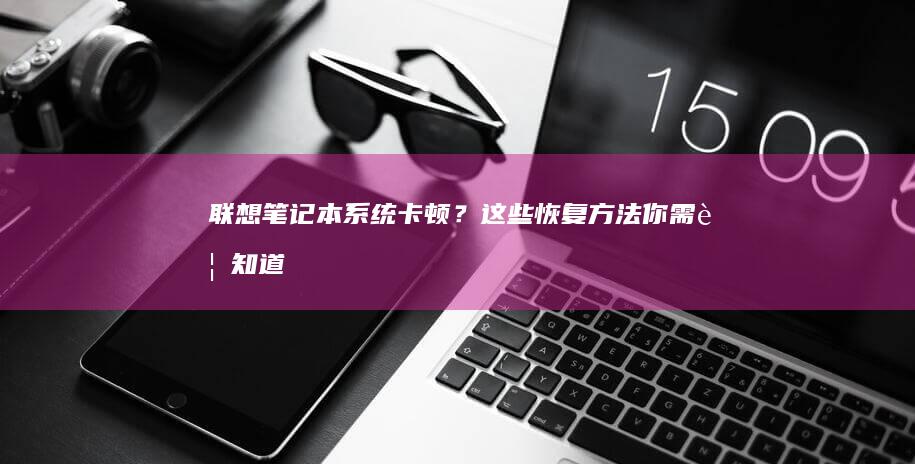 联想笔记本系统卡顿？这些恢复方法你需要知道 (联想笔记本系统重装按哪个键)